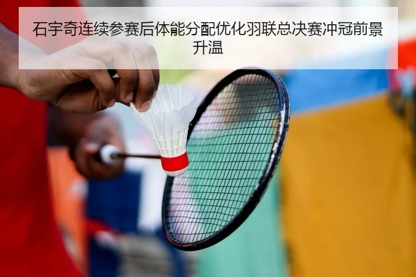 石宇奇连续参赛后体能分配优化羽联总决赛冲冠前景升温