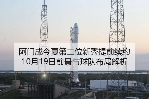 阿门成今夏第二位新秀提前续约 10月19日前景与球队布局解析